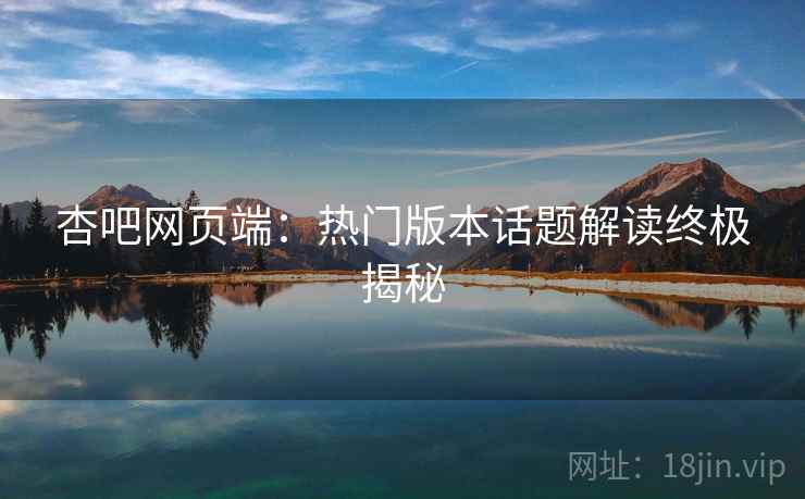 杏吧网页端：热门版本话题解读终极揭秘