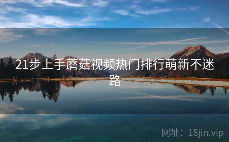 21步上手蘑菇视频热门排行萌新不迷路