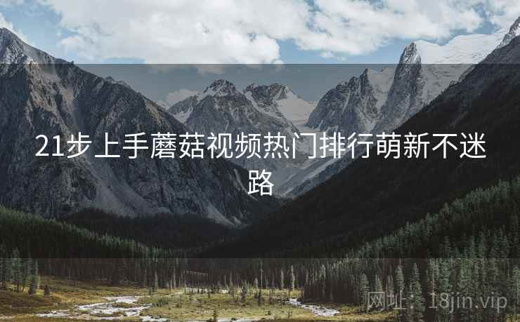 21步上手蘑菇视频热门排行萌新不迷路