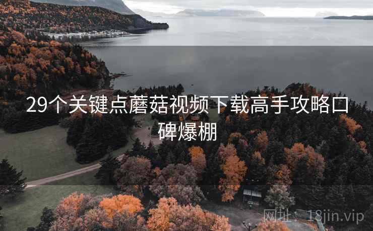 29个关键点蘑菇视频下载高手攻略口碑爆棚