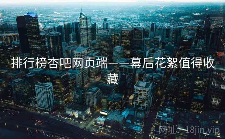 排行榜杏吧网页端——幕后花絮值得收藏