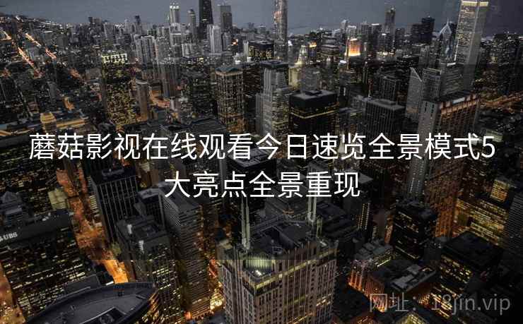 蘑菇影视在线观看今日速览全景模式5大亮点全景重现