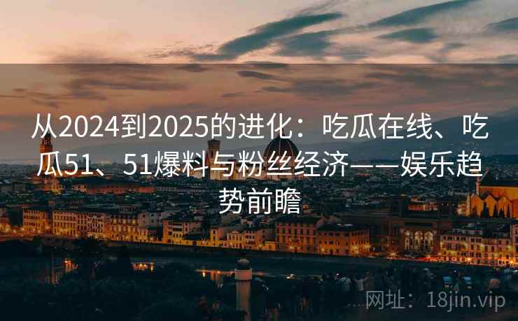 从2024到2025的进化：吃瓜在线、吃瓜51、51爆料与粉丝经济——娱乐趋势前瞻