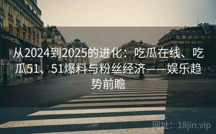 从2024到2025的进化：吃瓜在线、吃瓜51、51爆料与粉丝经济——娱乐趋势前瞻