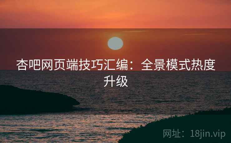 杏吧网页端技巧汇编：全景模式热度升级