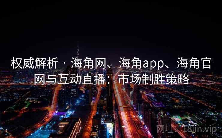 权威解析 · 海角网、海角app、海角官网与互动直播：市场制胜策略