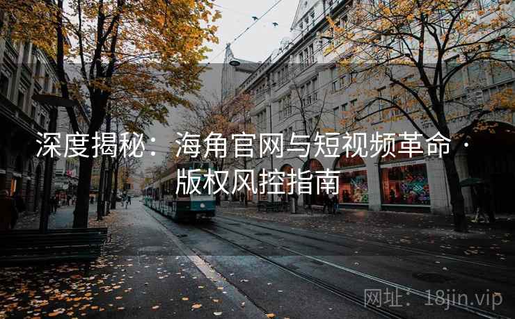深度揭秘：海角官网与短视频革命 · 版权风控指南