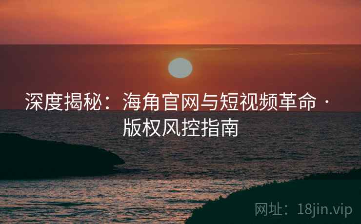 深度揭秘：海角官网与短视频革命 · 版权风控指南