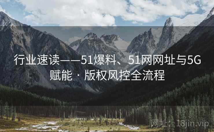 行业速读——51爆料、51网网址与5G赋能 · 版权风控全流程