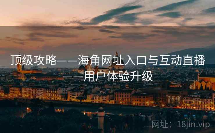 顶级攻略——海角网址入口与互动直播——用户体验升级