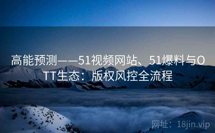 高能预测——51视频网站、51爆料与OTT生态：版权风控全流程  第1张