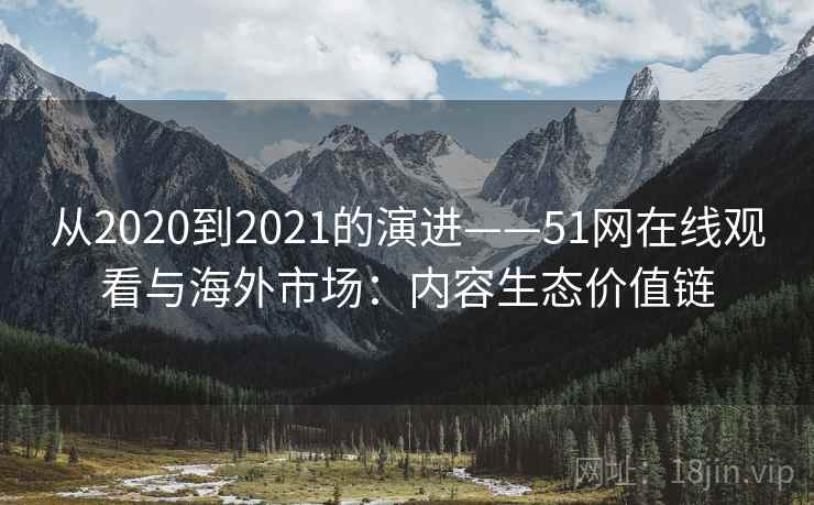 从2020到2021的演进——51网在线观看与海外市场：内容生态价值链