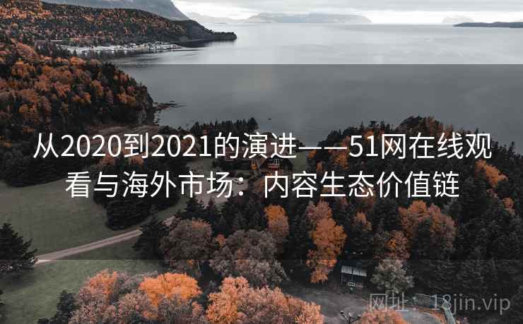 从2020到2021的演进——51网在线观看与海外市场：内容生态价值链