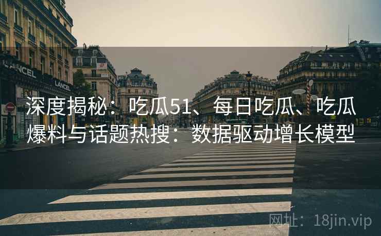 深度揭秘：吃瓜51、每日吃瓜、吃瓜爆料与话题热搜：数据驱动增长模型