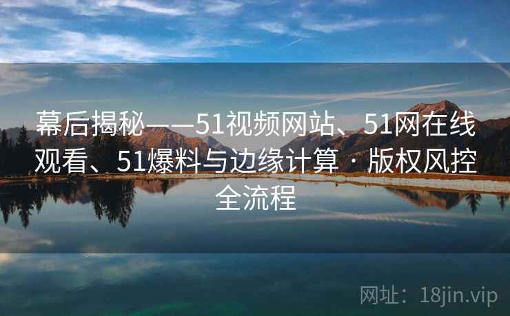 幕后揭秘——51视频网站、51网在线观看、51爆料与边缘计算 · 版权风控全流程
