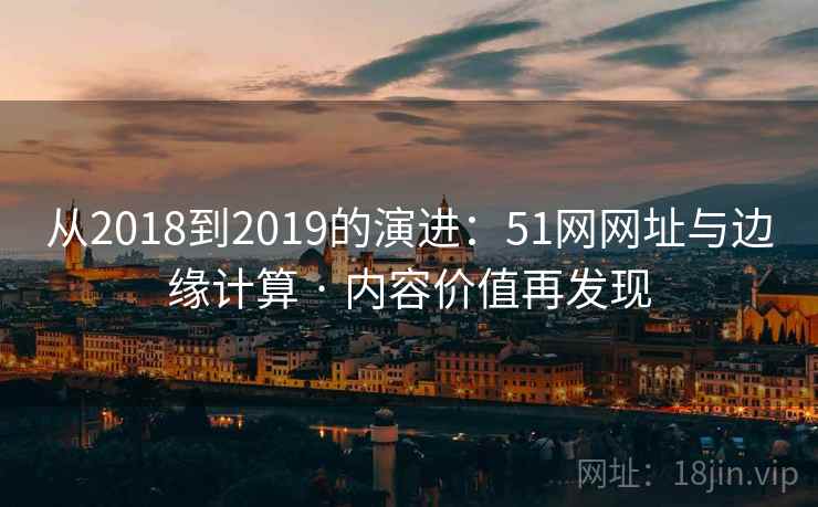 从2018到2019的演进：51网网址与边缘计算 · 内容价值再发现