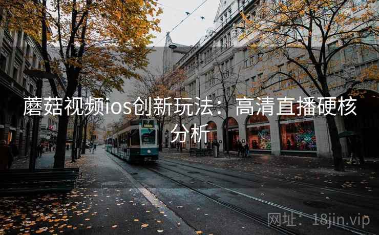 蘑菇视频ios创新玩法：高清直播硬核分析