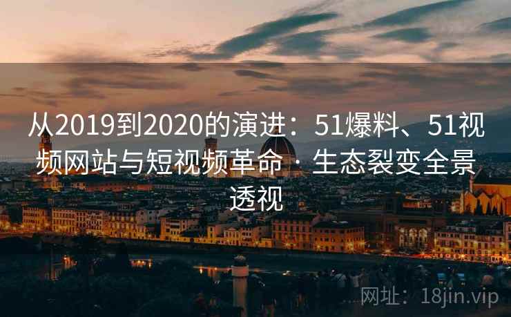 从2019到2020的演进：51爆料、51视频网站与短视频革命 · 生态裂变全景透视