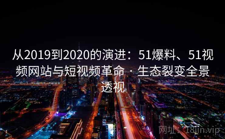 从2019到2020的演进：51爆料、51视频网站与短视频革命 · 生态裂变全景透视