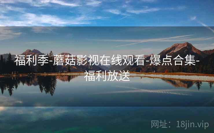 福利季-蘑菇影视在线观看-爆点合集-福利放送