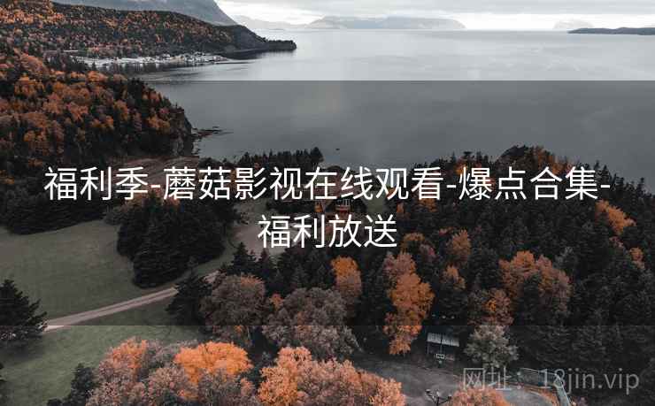 福利季-蘑菇影视在线观看-爆点合集-福利放送