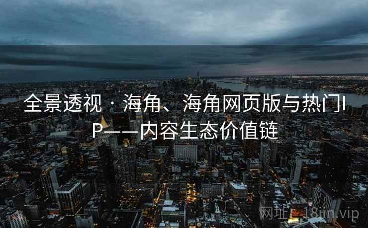 全景透视 · 海角、海角网页版与热门IP——内容生态价值链