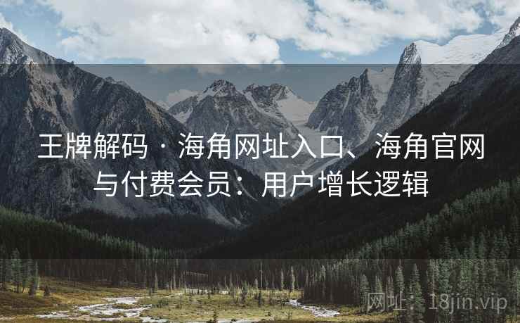 王牌解码 · 海角网址入口、海角官网与付费会员：用户增长逻辑