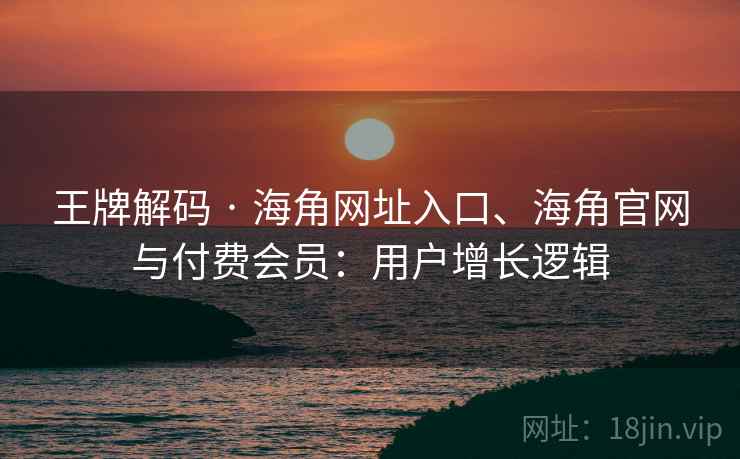 王牌解码 · 海角网址入口、海角官网与付费会员：用户增长逻辑