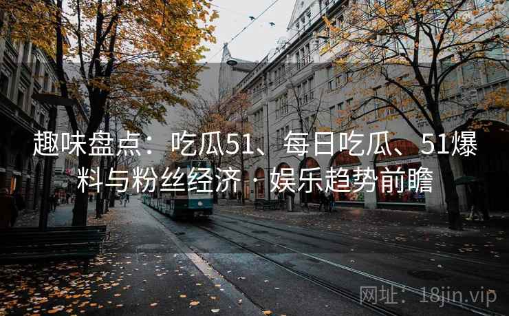 趣味盘点：吃瓜51、每日吃瓜、51爆料与粉丝经济 · 娱乐趋势前瞻