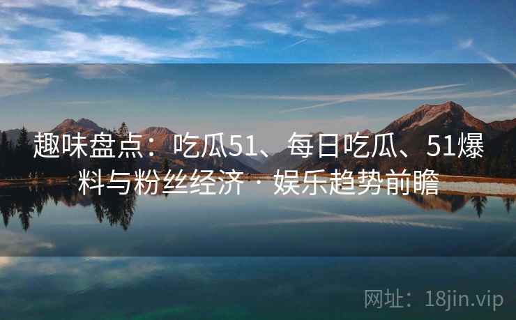 趣味盘点：吃瓜51、每日吃瓜、51爆料与粉丝经济 · 娱乐趋势前瞻
