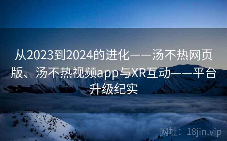 从2023到2024的进化——汤不热网页版、汤不热视频app与XR互动——平台升级纪实  第2张