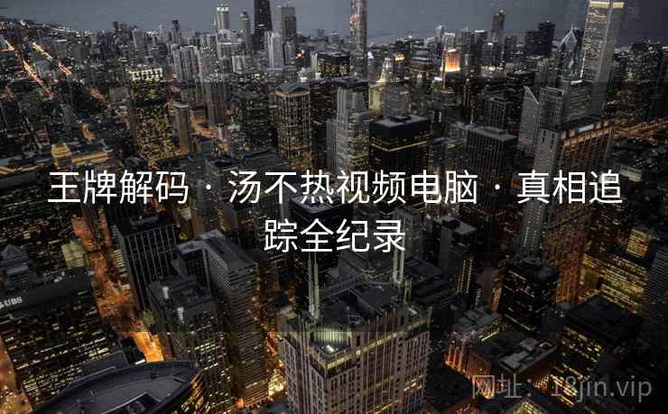 王牌解码 · 汤不热视频电脑 · 真相追踪全纪录