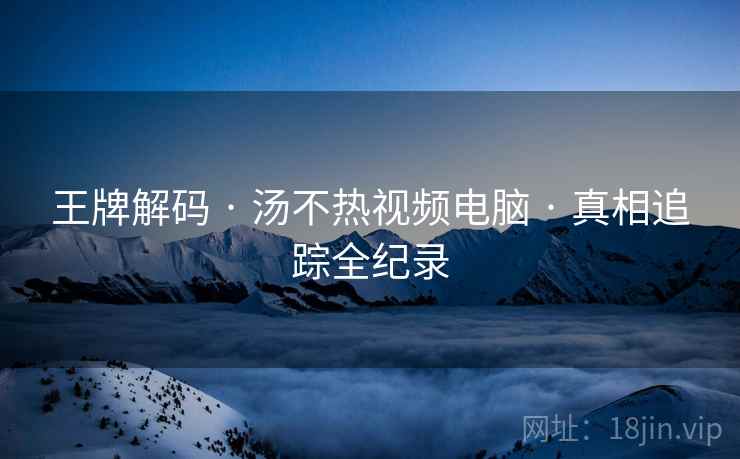王牌解码 · 汤不热视频电脑 · 真相追踪全纪录