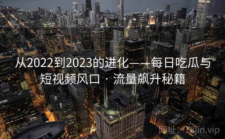 从2022到2023的进化——每日吃瓜与短视频风口 · 流量飙升秘籍  第1张