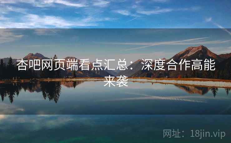 杏吧网页端看点汇总：深度合作高能来袭