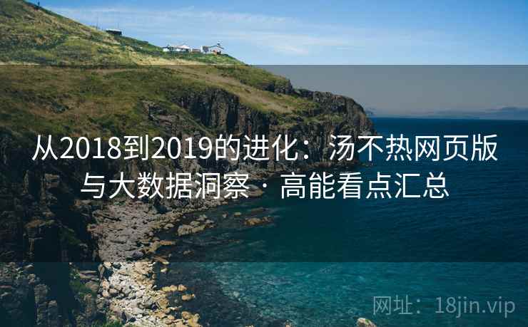 从2018到2019的进化：汤不热网页版与大数据洞察 · 高能看点汇总