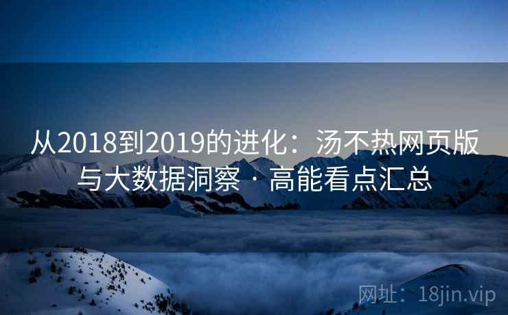 从2018到2019的进化：汤不热网页版与大数据洞察 · 高能看点汇总