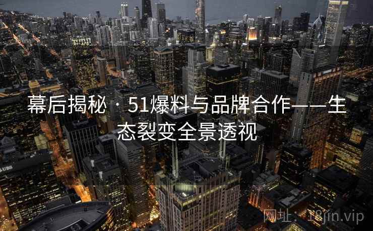 幕后揭秘 · 51爆料与品牌合作——生态裂变全景透视  第1张
