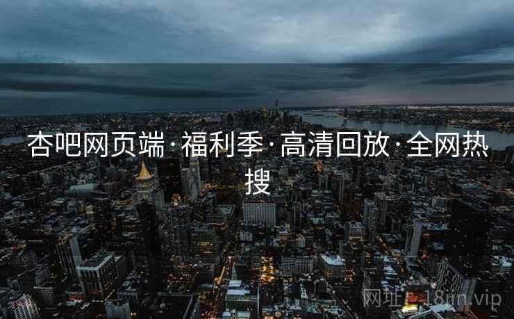 杏吧网页端·福利季·高清回放·全网热搜