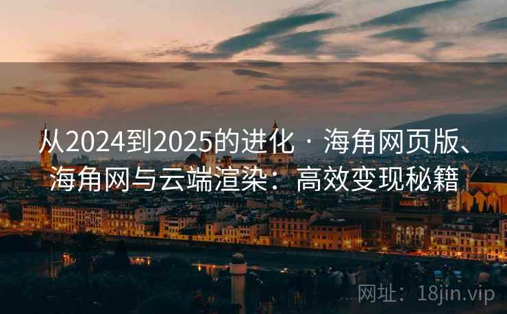 从2024到2025的进化 · 海角网页版、海角网与云端渲染：高效变现秘籍