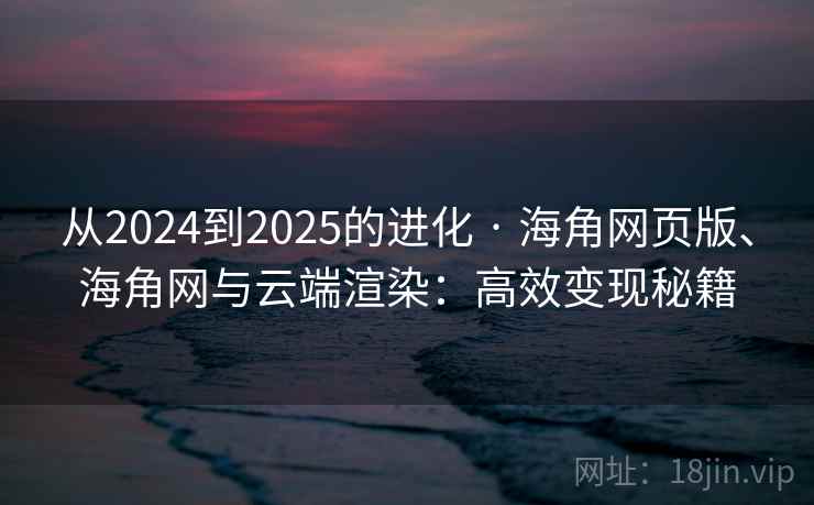从2024到2025的进化 · 海角网页版、海角网与云端渲染：高效变现秘籍
