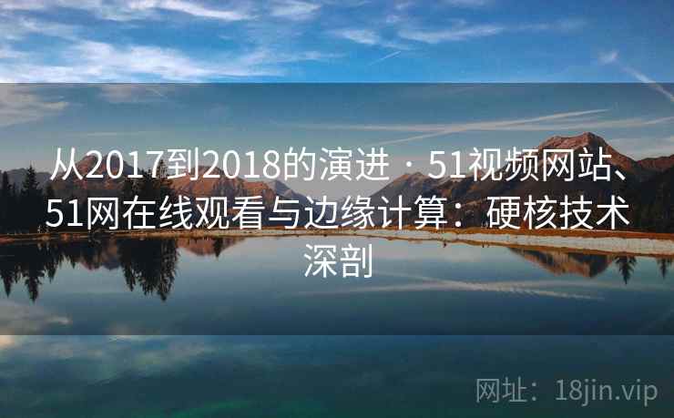 从2017到2018的演进 · 51视频网站、51网在线观看与边缘计算：硬核技术深剖