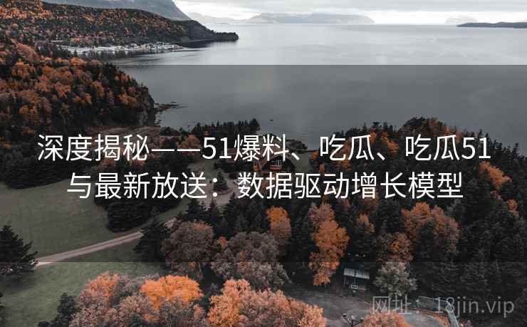 深度揭秘——51爆料、吃瓜、吃瓜51与最新放送：数据驱动增长模型