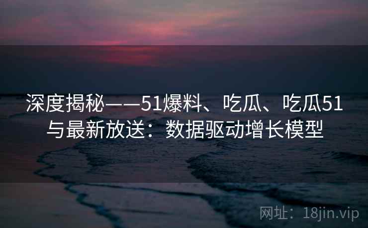 深度揭秘——51爆料、吃瓜、吃瓜51与最新放送：数据驱动增长模型