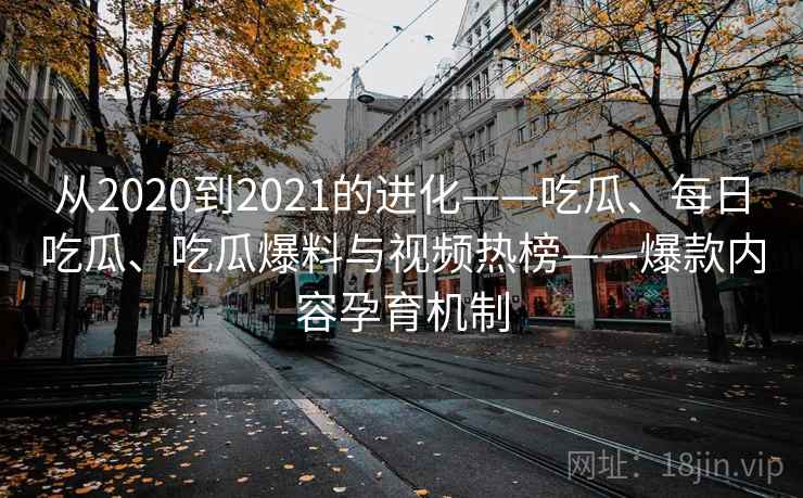 从2020到2021的进化——吃瓜、每日吃瓜、吃瓜爆料与视频热榜——爆款内容孕育机制