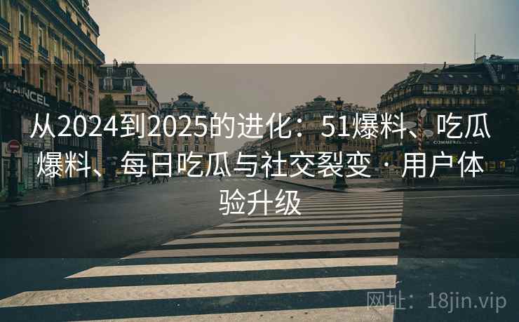 从2024到2025的进化：51爆料、吃瓜爆料、每日吃瓜与社交裂变 · 用户体验升级