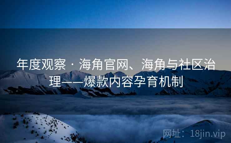 年度观察 · 海角官网、海角与社区治理——爆款内容孕育机制