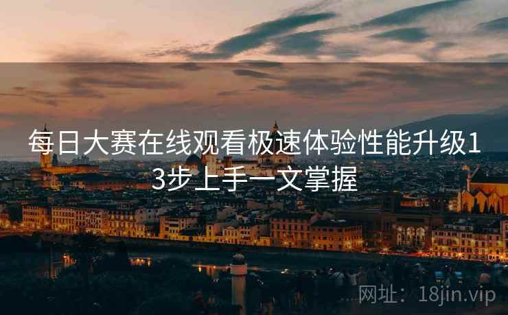 每日大赛在线观看极速体验性能升级13步上手一文掌握