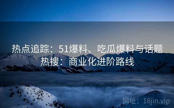 热点追踪：51爆料、吃瓜爆料与话题热搜：商业化进阶路线