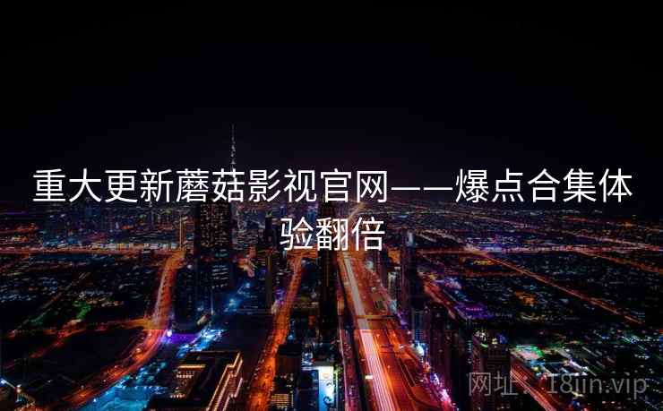 重大更新蘑菇影视官网——爆点合集体验翻倍